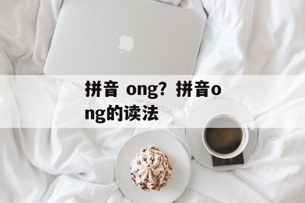 拼音 ong？拼音ong的读法-第1张图片-