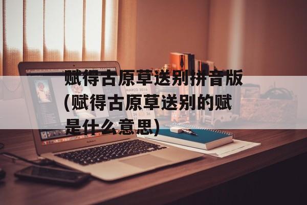 赋得古原草送别拼音版(赋得古原草送别的赋是什么意思)-第1张图片-