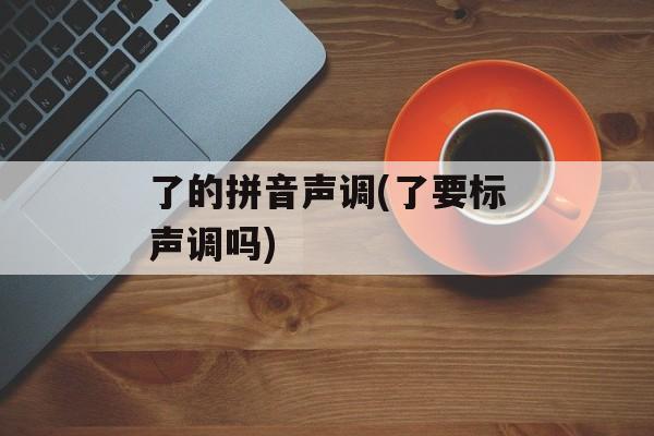 了的拼音声调(了要标声调吗)-第1张图片-
