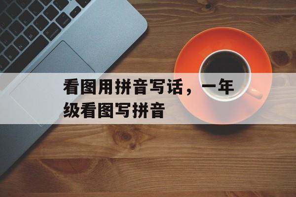 看图用拼音写话，一年级看图写拼音-第1张图片-