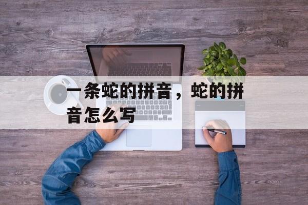 一条蛇的拼音，蛇的拼音怎么写-第1张图片-