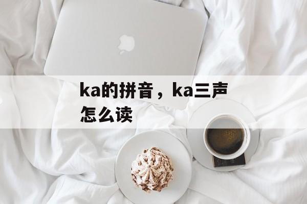 ka的拼音，ka三声怎么读-第1张图片-