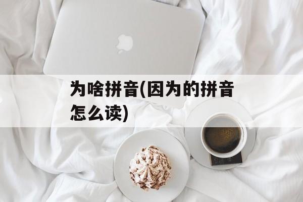 为啥拼音(因为的拼音怎么读)-第1张图片-