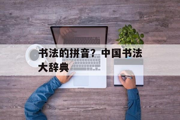 书法的拼音？中国书法大辞典-第1张图片-