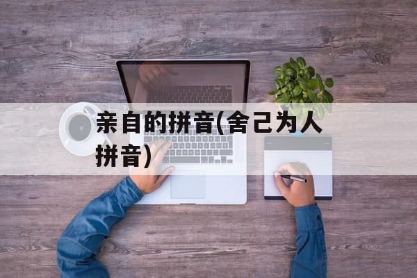 亲自的拼音(舍己为人拼音)-第1张图片-