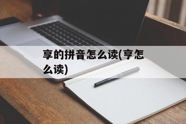 享的拼音怎么读(亨怎么读)-第1张图片-