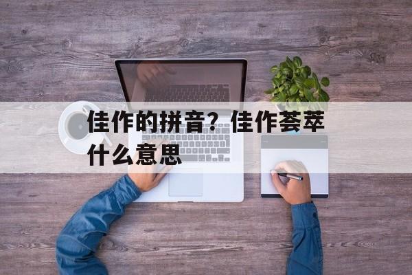 佳作的拼音？佳作荟萃什么意思-第1张图片-