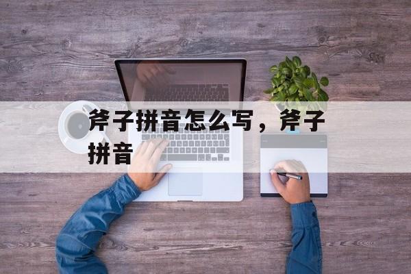 斧子拼音怎么写，斧子拼音-第1张图片-
