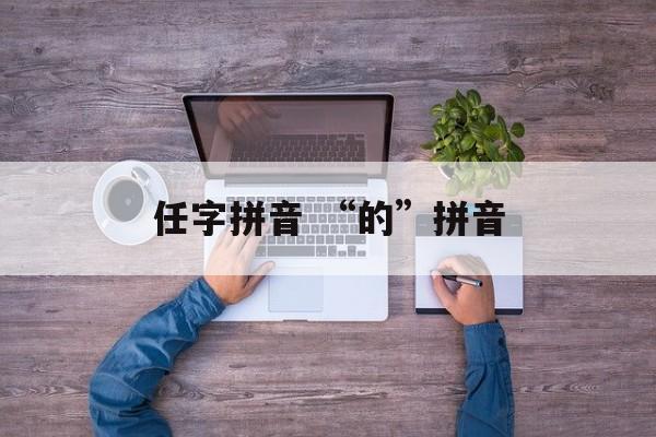 任字拼音 “的”拼音-第1张图片-