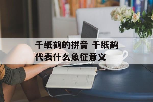 千纸鹤的拼音 千纸鹤代表什么象征意义-第1张图片-