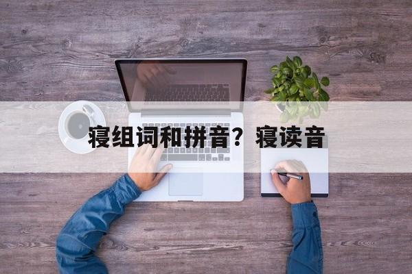 寝组词和拼音？寝读音-第1张图片-