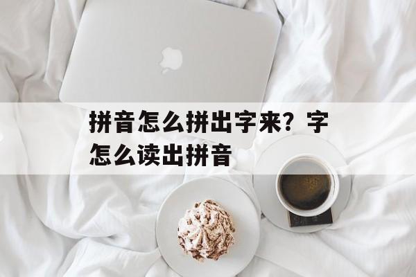 拼音怎么拼出字来？字怎么读出拼音-第1张图片-