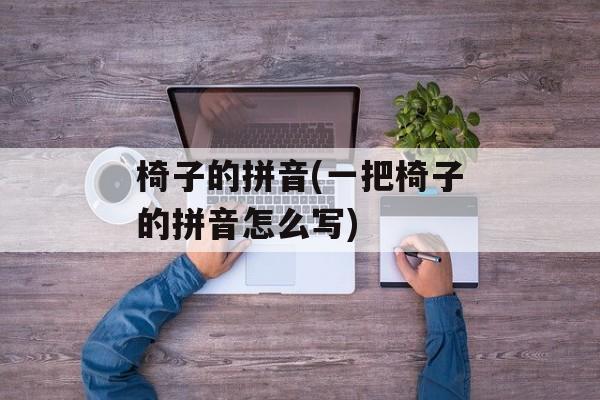 椅子的拼音(一把椅子的拼音怎么写)-第1张图片-