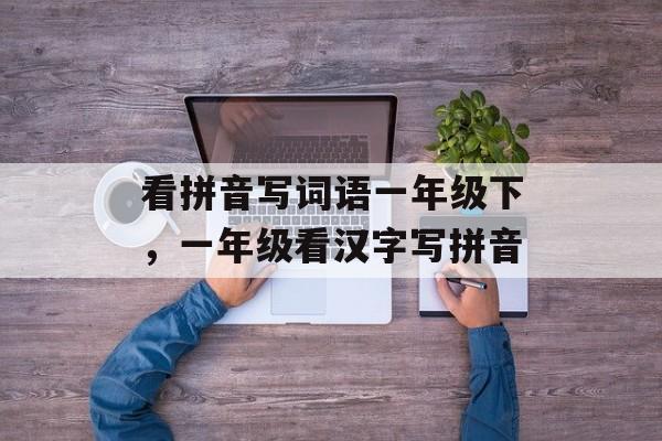 看拼音写词语一年级下，一年级看汉字写拼音-第1张图片-