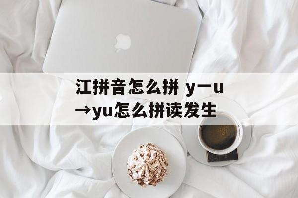 江拼音怎么拼 y一u→yu怎么拼读发生-第1张图片-