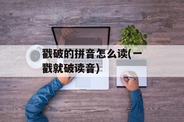 戳破的拼音怎么读(一戳就破读音)-第1张图片-