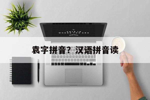 袁字拼音？汉语拼音读-第1张图片-
