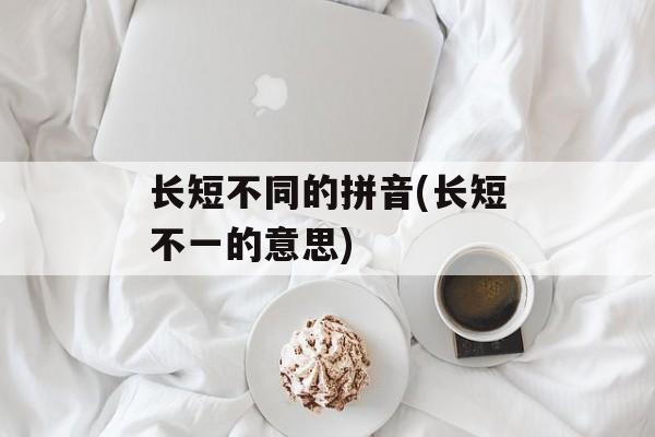 长短不同的拼音(长短不一的意思)-第1张图片-