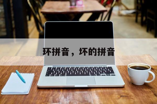 环拼音，坏的拼音-第1张图片-