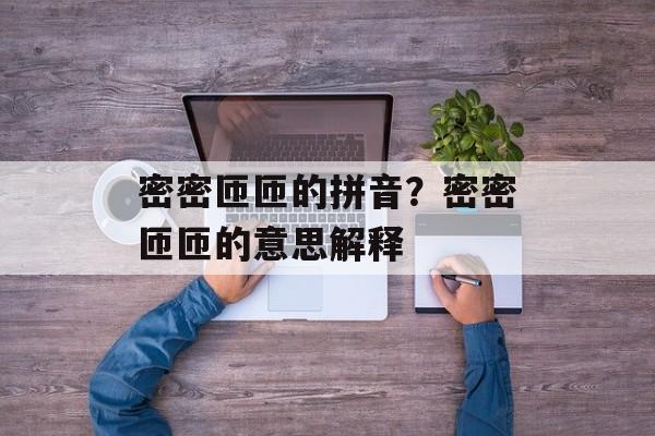 密密匝匝的拼音？密密匝匝的意思解释-第1张图片-
