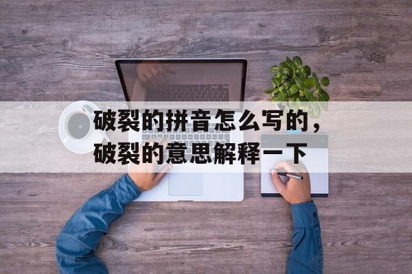 破裂的拼音怎么写的，破裂的意思解释一下-第1张图片-