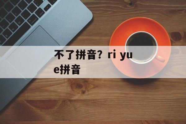 不了拼音？ri yue拼音-第1张图片-