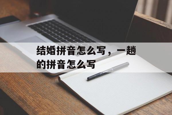 结婚拼音怎么写，一趟的拼音怎么写-第1张图片-