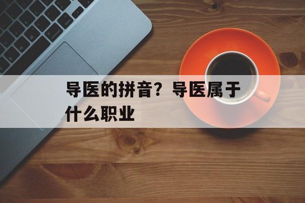 导医的拼音？导医属于什么职业-第1张图片-