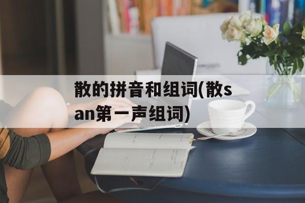 散的拼音和组词(散san第一声组词)-第1张图片-