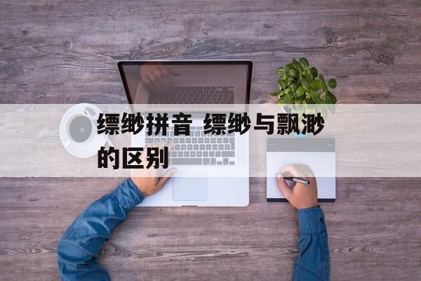 缥缈拼音 缥缈与飘渺的区别-第1张图片-
