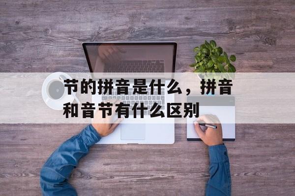 节的拼音是什么，拼音和音节有什么区别-第1张图片-