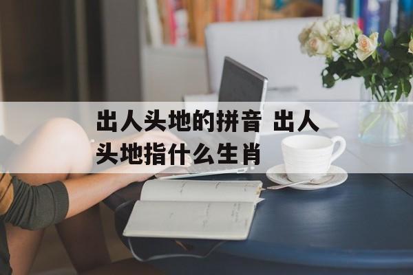 出人头地的拼音 出人头地指什么生肖-第1张图片-
