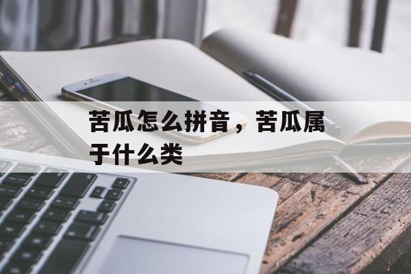 苦瓜怎么拼音，苦瓜属于什么类-第1张图片-