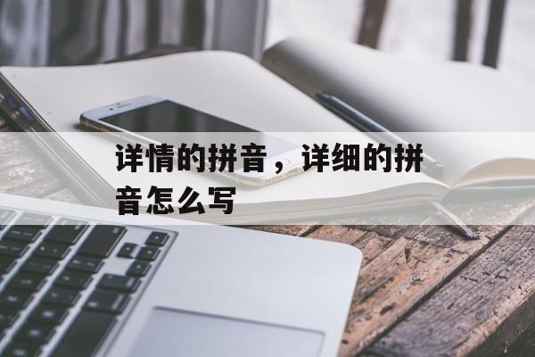 详情的拼音，详细的拼音怎么写-第1张图片-
