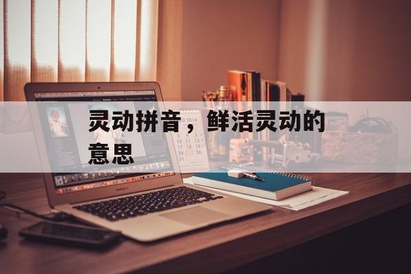 灵动拼音，鲜活灵动的意思-第1张图片-