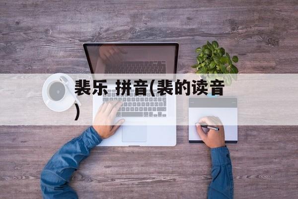 裴乐 拼音(裴的读音)-第1张图片-
