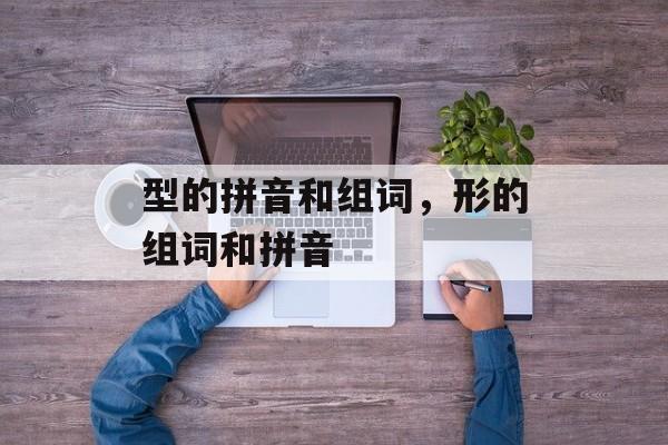 型的拼音和组词，形的组词和拼音-第1张图片-