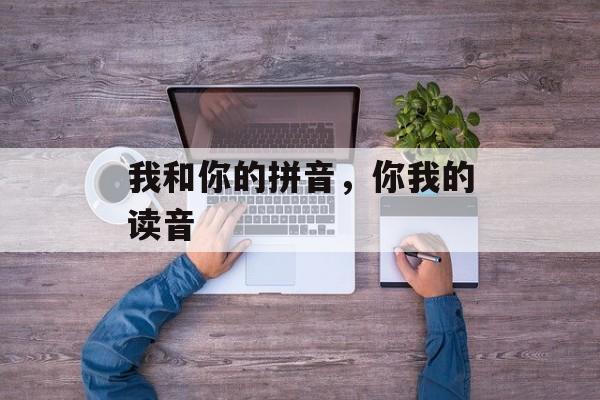我和你的拼音，你我的读音-第1张图片-