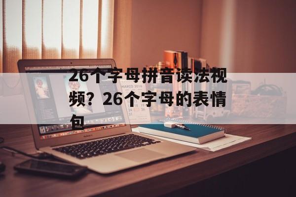26个字母拼音读法视频？26个字母的表情包-第1张图片-