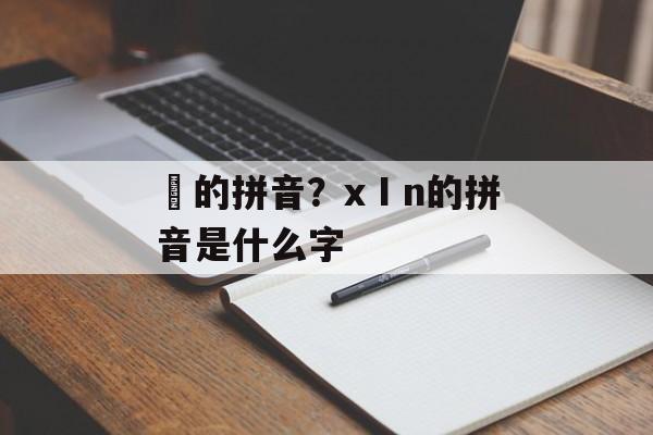 枊的拼音？xⅠn的拼音是什么字-第1张图片-