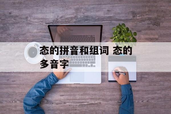 态的拼音和组词 态的多音字-第1张图片-