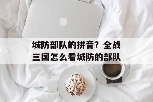 城防部队的拼音？全战三国怎么看城防的部队-第1张图片-