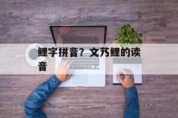 鲤字拼音？文艿鲤的读音-第1张图片-