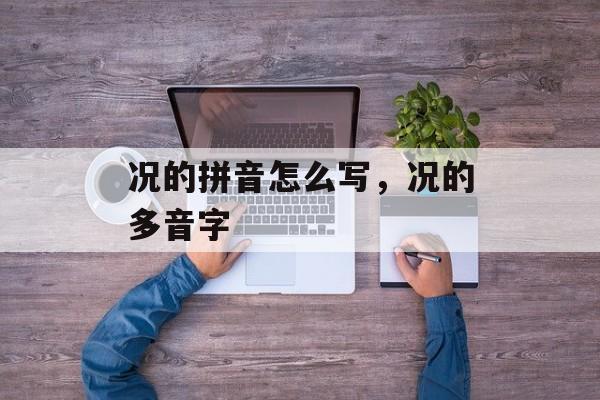 况的拼音怎么写，况的多音字-第1张图片-