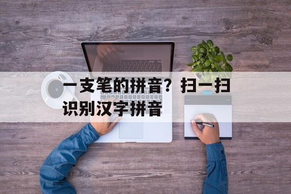 一支笔的拼音？扫一扫识别汉字拼音-第1张图片-