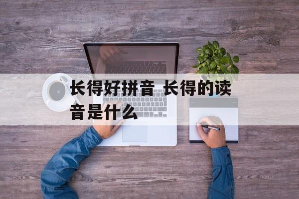 长得好拼音 长得的读音是什么-第1张图片-