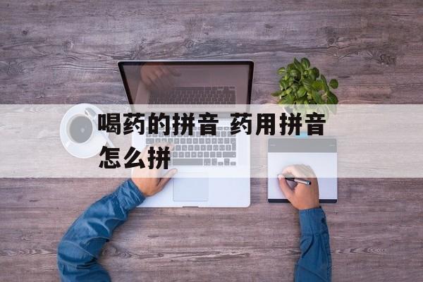 喝药的拼音 药用拼音怎么拼-第1张图片-