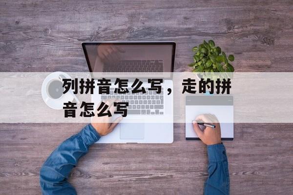 列拼音怎么写，走的拼音怎么写-第1张图片-