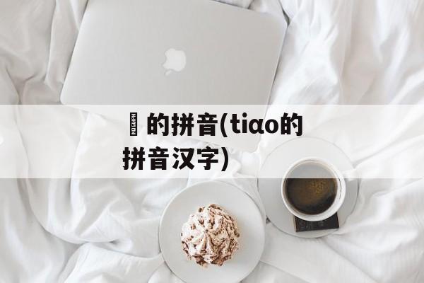 朓的拼音(tiαo的拼音汉字)-第1张图片-