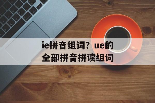 ie拼音组词？ue的全部拼音拼读组词-第1张图片-
